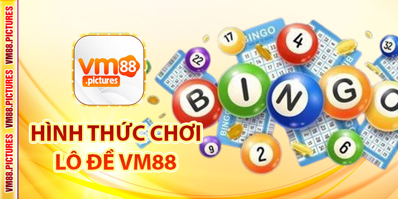 Các hình thức chơi lô đề VM88 phổ biến và cách chơi chi tiết