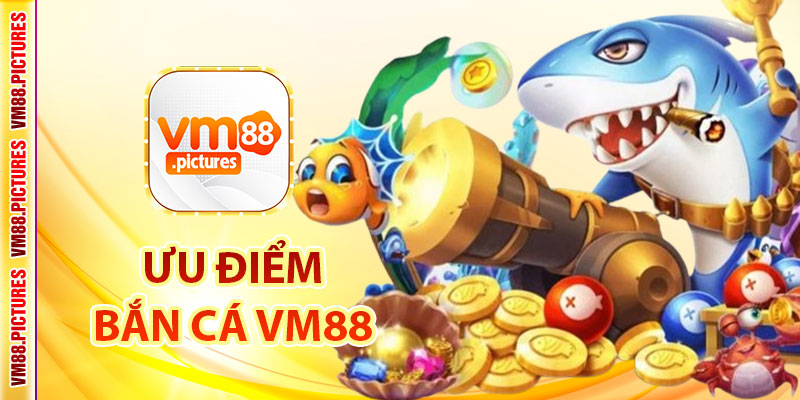 Ưu Điểm Nổi Trội Không Thể Bỏ Qua Của Bắn Cá VM88