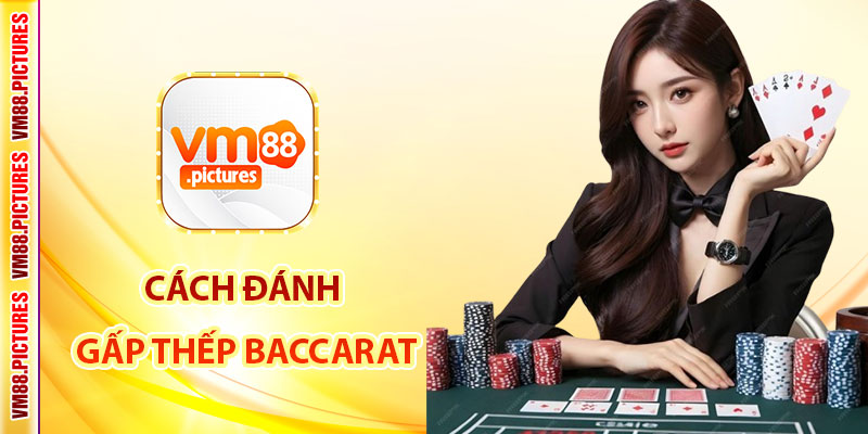 Cách đánh gấp thếp Baccarat – Kinh nghiệm thực chiến từ cao thủ