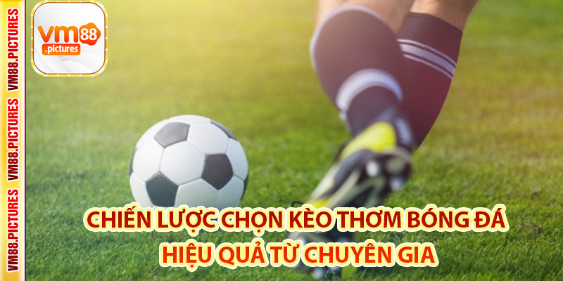 Chiến Lược Chọn Kèo Thơm Bóng Đá Hiệu Quả Từ Chuyên Gia
