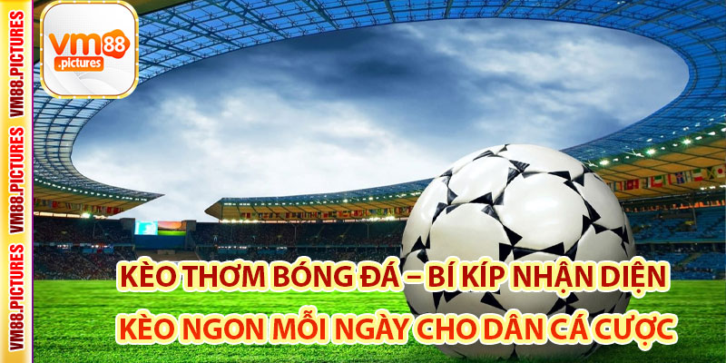 Kèo Thơm Bóng Đá – Bí Kíp Nhận Diện Kèo Ngon Mỗi Ngày Cho Dân Cá Cược