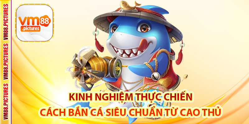 Kinh Nghiệm Thực Chiến – Cách Bắn Cá Siêu Chuẩn Từ Cao Thủ