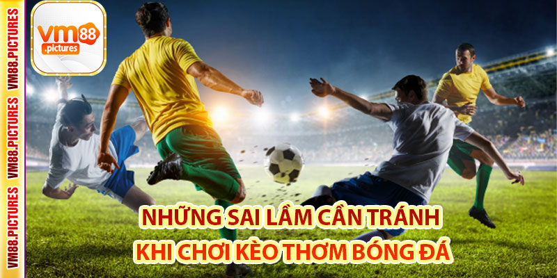 Những Sai Lầm Cần Tránh Khi Chơi Kèo Thơm Bóng Đá